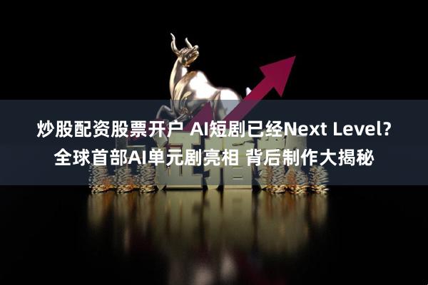 炒股配资股票开户 AI短剧已经Next Level？全球首部AI单元剧亮相 背后制作大揭秘