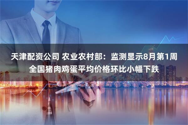 天津配资公司 农业农村部：监测显示8月第1周全国猪肉鸡蛋平均价格环比小幅下跌