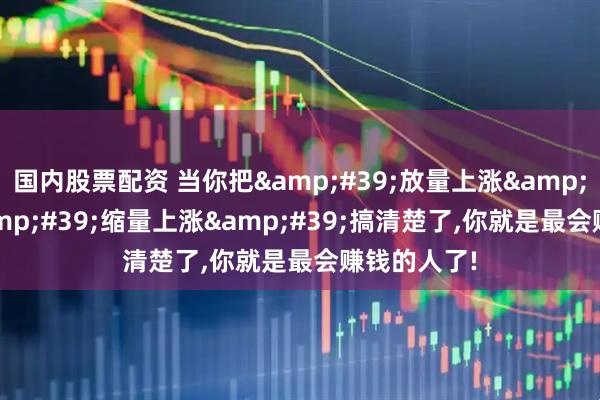国内股票配资 当你把'放量上涨'与'缩量上涨'搞清楚了,你就是最会赚钱的人了!