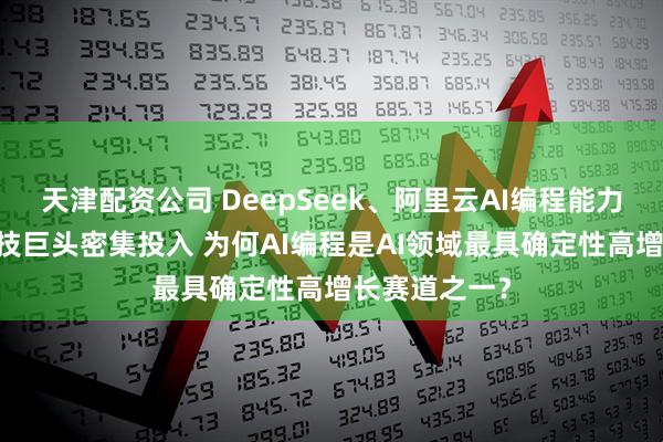 天津配资公司 DeepSeek、阿里云AI编程能力进化 全球科技巨头密集投入 为何AI编程是AI领域最具确定性高增长赛道之一？