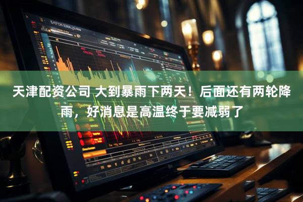 天津配资公司 大到暴雨下两天！后面还有两轮降雨，好消息是高温终于要减弱了