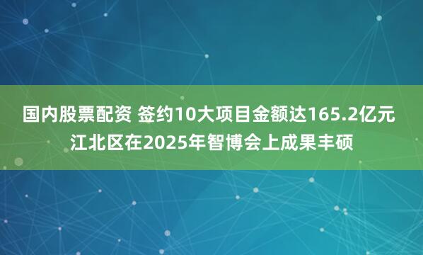 国内股票配资 签约10大项目金额达165.2亿元 江北区在2025年智博会上成果丰硕