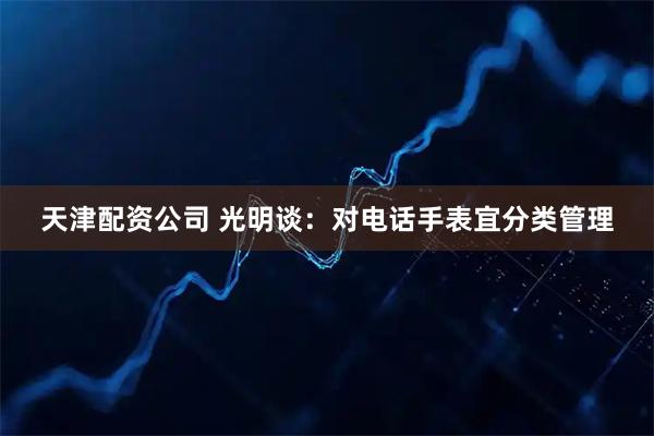 天津配资公司 光明谈：对电话手表宜分类管理
