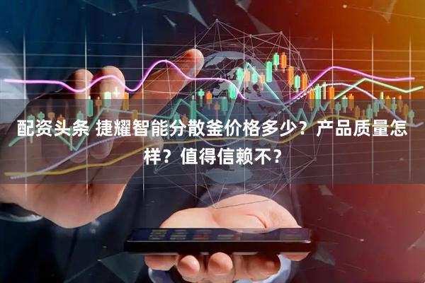 配资头条 捷耀智能分散釜价格多少？产品质量怎样？值得信赖不？