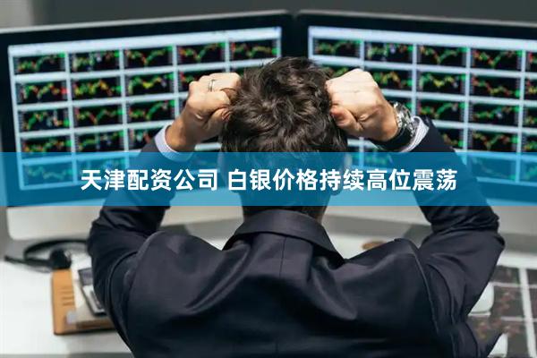 天津配资公司 白银价格持续高位震荡