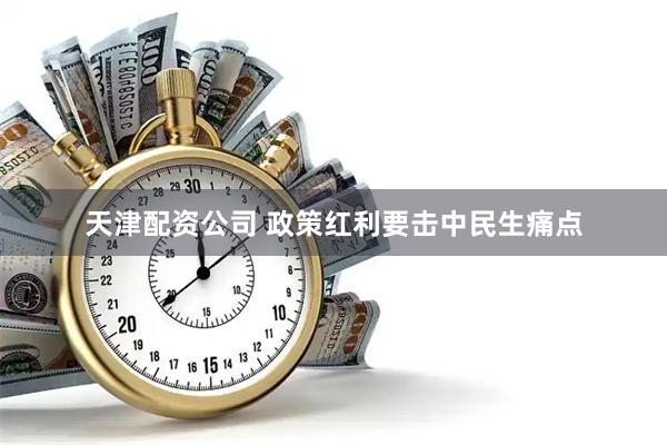 天津配资公司 政策红利要击中民生痛点