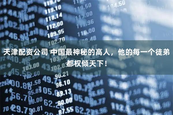 天津配资公司 中国最神秘的高人，他的每一个徒弟都权倾天下！