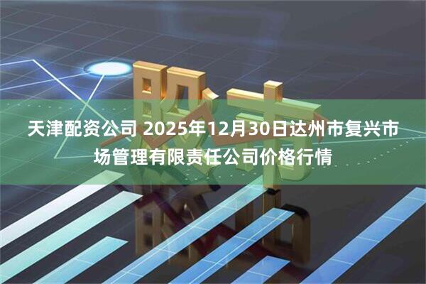 天津配资公司 2025年12月30日达州市复兴市场管理有限责任公司价格行情