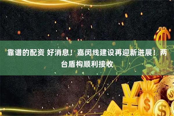 靠谱的配资 好消息！嘉闵线建设再迎新进展！两台盾构顺利接收