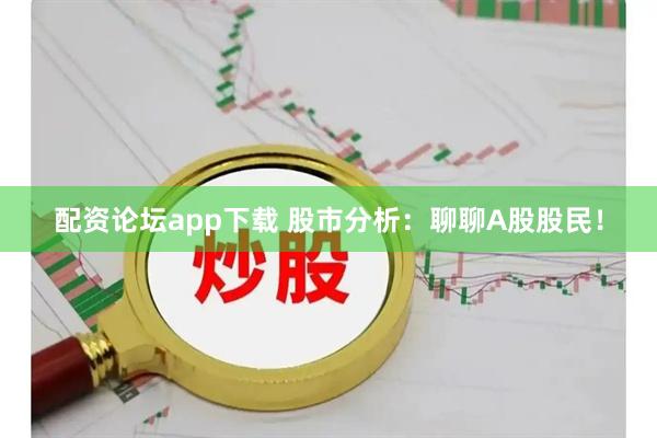 配资论坛app下载 股市分析：聊聊A股股民！