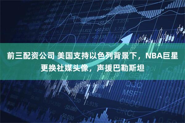 前三配资公司 美国支持以色列背景下，NBA巨星更换社媒头像，声援巴勒斯坦