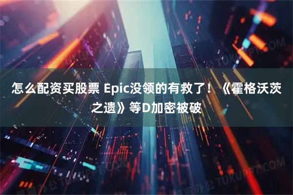 怎么配资买股票 Epic没领的有救了！《霍格沃茨之遗》等D加密被破