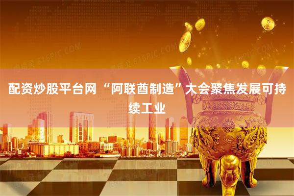 配资炒股平台网 “阿联酋制造”大会聚焦发展可持续工业