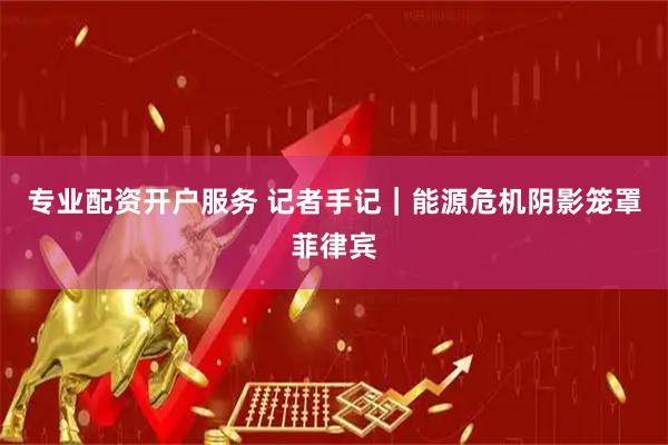 专业配资开户服务 记者手记｜能源危机阴影笼罩菲律宾