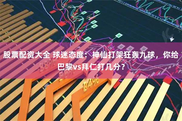 股票配资大全 球迷态度：神仙打架狂轰九球，你给巴黎vs拜仁打几分？