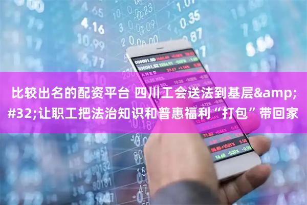 比较出名的配资平台 四川工会送法到基层 让职工把法治知识和普惠福利“打包”带回家