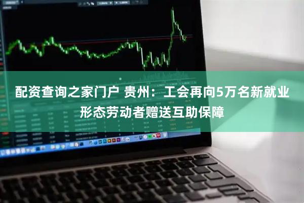 配资查询之家门户 贵州:工会再向5万名新就业形态劳动者赠送互助保障