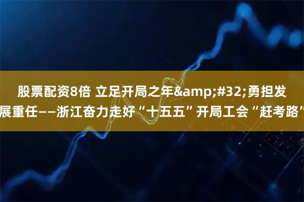 股票配资8倍 立足开局之年 勇担发展重任——浙江奋力走好“十五五”开局工会“赶考路”