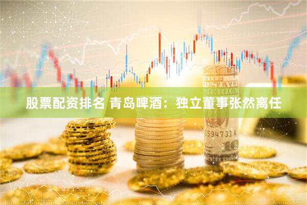 股票配资排名 青岛啤酒：独立董事张然离任