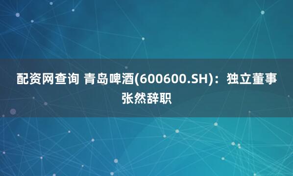 配资网查询 青岛啤酒(600600.SH)：独立董事张然辞职