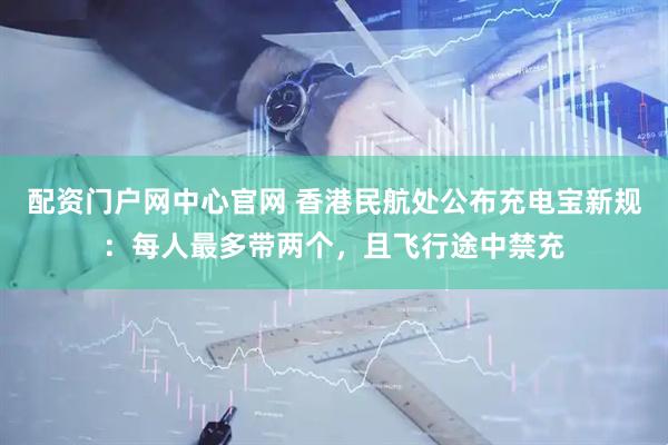 配资门户网中心官网 香港民航处公布充电宝新规：每人最多带两个，且飞行途中禁充